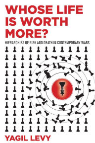 Title: Whose Life Is Worth More?: Hierarchies of Risk and Death in Contemporary Wars, Author: Yagil Levy