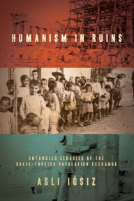 Title: Humanism in Ruins: Entangled Legacies of the Greek-Turkish Population Exchange, Author: Asli Igsiz