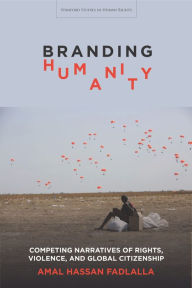 Title: Branding Humanity: Competing Narratives of Rights, Violence, and Global Citizenship, Author: Amal Hassan Fadlalla