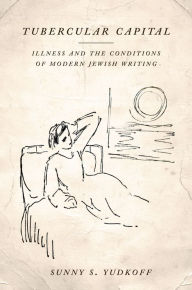 Title: Tubercular Capital: Illness and the Conditions of Modern Jewish Writing, Author: Sunny S. Yudkoff