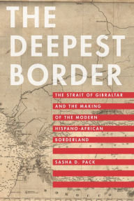 Title: The Deepest Border: The Strait of Gibraltar and the Making of the Modern Hispano-African Borderland, Author: Sasha D. Pack