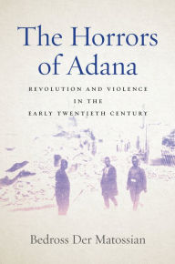 Title: The Horrors of Adana: Revolution and Violence in the Early Twentieth Century, Author: Bedross Der Matossian