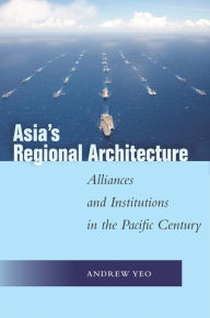 Title: Asia's Regional Architecture: Alliances and Institutions in the Pacific Century, Author: Andrew Yeo