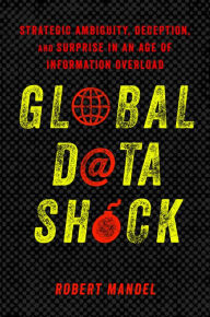 Title: Global Data Shock: Strategic Ambiguity, Deception, and Surprise in an Age of Information Overload, Author: Robert Mandel