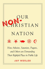 Title: Our Non-Christian Nation: How Atheists, Satanists, Pagans, and Others Are Demanding Their Rightful Place in Public Life, Author: Jay Wexler