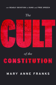 Title: The Cult of the Constitution: Our Deadly Devotion to Guns and Free Speech, Author: Mary Anne Franks