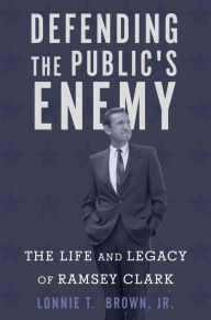 Title: Defending the Public's Enemy: The Life and Legacy of Ramsey Clark, Author: Lonnie T. Brown
