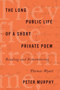 Title: The Long Public Life of a Short Private Poem: Reading and Remembering Thomas Wyatt, Author: Peter Murphy