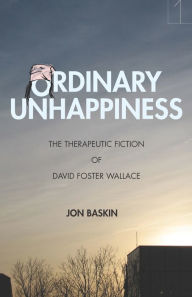 Title: Ordinary Unhappiness: The Therapeutic Fiction of David Foster Wallace, Author: Jon Baskin