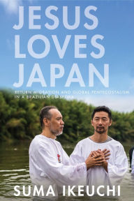 Title: Jesus Loves Japan: Return Migration and Global Pentecostalism in a Brazilian Diaspora, Author: Suma Ikeuchi