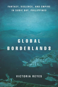 Title: Global Borderlands: Fantasy, Violence, and Empire in Subic Bay, Philippines, Author: Victoria Reyes