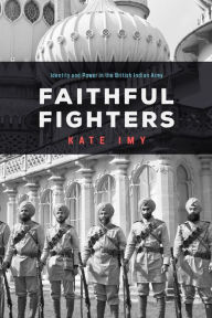 Title: Faithful Fighters: Identity and Power in the British Indian Army, Author: Kate Imy