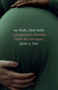 Title: My Body, Their Baby: A Progressive Christian Vision for Surrogacy, Author: Grace  Kao