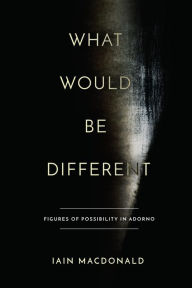 Title: What Would Be Different: Figures of Possibility in Adorno, Author: Iain Macdonald