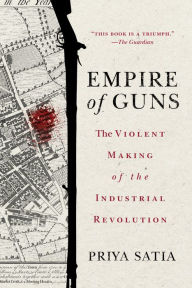 Title: Empire of Guns: The Violent Making of the Industrial Revolution, Author: Priya Satia