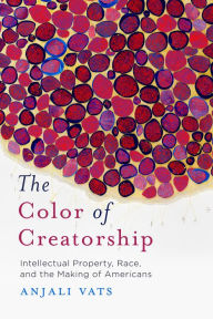Title: The Color of Creatorship: Intellectual Property, Race, and the Making of Americans, Author: Anjali Vats