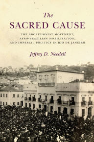 Title: The Sacred Cause: The Abolitionist Movement, Afro-Brazilian Mobilization, and Imperial Politics in Rio de Janeiro, Author: Jeffrey Needell