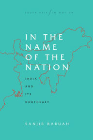 Title: In the Name of the Nation: India and Its Northeast, Author: Sanjib  Baruah