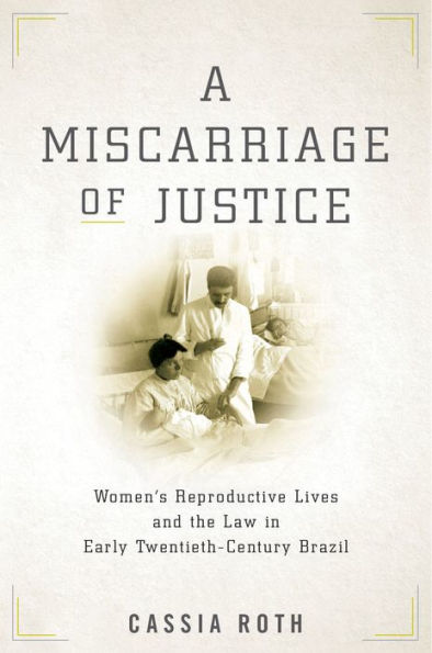 A Miscarriage of Justice: Women's Reproductive Lives and the Law Early Twentieth-Century Brazil