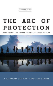 Title: The Arc of Protection: Reforming the International Refugee Regime, Author: T. Alexander Aleinikoff