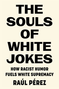 Title: The Souls of White Jokes: How Racist Humor Fuels White Supremacy, Author: Raúl Pérez