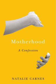 Title: Motherhood: A Confession, Author: Natalie Carnes