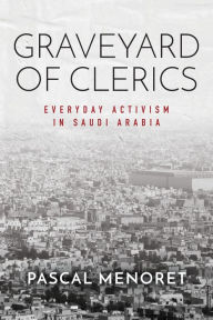 Title: Graveyard of Clerics: Everyday Activism in Saudi Arabia, Author: Pascal Menoret