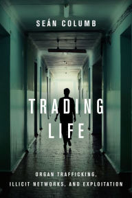 Title: Trading Life: Organ Trafficking, Illicit Networks, and Exploitation, Author: Seán Columb