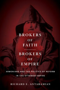 Title: Brokers of Faith, Brokers of Empire: Armenians and the Politics of Reform in the Ottoman Empire, Author: Richard E. Antaramian