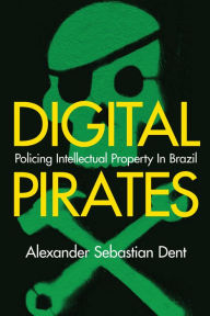 Title: Digital Pirates: Policing Intellectual Property in Brazil, Author: Alexander Sebastian Dent