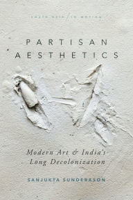Title: Partisan Aesthetics: Modern Art and India's Long Decolonization, Author: Sanjukta Sunderason