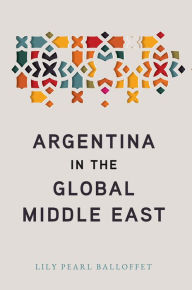 Title: Argentina in the Global Middle East, Author: Lily Pearl Balloffet