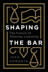 Title: Shaping the Bar: The Future of Attorney Licensing, Author: Joan Howarth