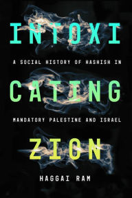 Title: Intoxicating Zion: A Social History of Hashish in Mandatory Palestine and Israel, Author: Haggai Ram