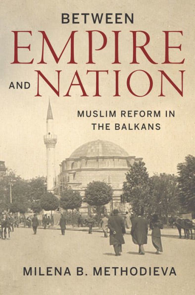 Between Empire and Nation: Muslim Reform in the Balkans