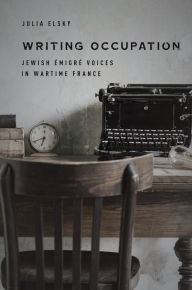 Title: Writing Occupation: Jewish Émigré Voices in Wartime France, Author: Julia Elsky