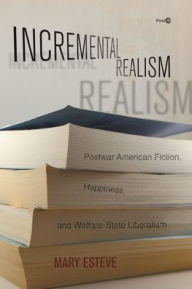 Title: Incremental Realism: Postwar American Fiction, Happiness, and Welfare-State Liberalism, Author: Mary Esteve