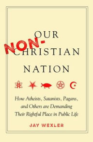 Title: Our Non-Christian Nation: How Atheists, Satanists, Pagans, and Others Are Demanding Their Rightful Place in Public Life, Author: Jay Wexler