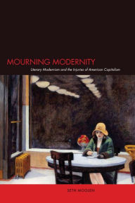 Title: Mourning Modernity: Literary Modernism and the Injuries of American Capitalism, Author: Seth Moglen
