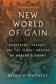 Title: New World of Gain: Europeans, Guaraní, and the Global Origins of Modern Economy, Author: Brian P. Owensby