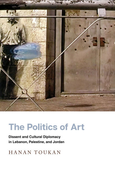 The Politics of Art: Dissent and Cultural Diplomacy Lebanon, Palestine, Jordan