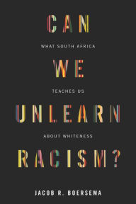 Title: Can We Unlearn Racism?: What South Africa Teaches Us About Whiteness, Author: Jacob R. Boersema