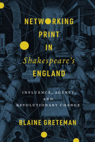 Title: Networking Print in Shakespeare's England: Influence, Agency, and Revolutionary Change, Author: Blaine Greteman