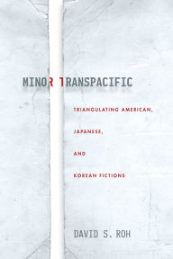 Title: Minor Transpacific: Triangulating American, Japanese, and Korean Fictions, Author: David S. Roh