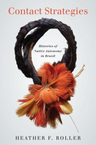 Title: Contact Strategies: Histories of Native Autonomy in Brazil, Author: Heather F. Roller