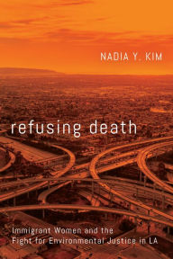 Title: Refusing Death: Immigrant Women and the Fight for Environmental Justice in LA, Author: Nadia Y. Kim