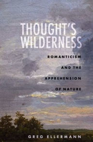 Title: Thought's Wilderness: Romanticism and the Apprehension of Nature, Author: Greg Ellermann