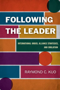 Title: Following the Leader: International Order, Alliance Strategies, and Emulation, Author: Raymond C. Kuo