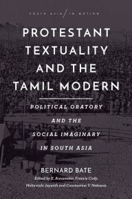 Title: Protestant Textuality and the Tamil Modern: Political Oratory and the Social Imaginary in South Asia, Author: Bernard Bate