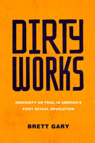 Title: Dirty Works: Obscenity on Trial in America's First Sexual Revolution, Author: Brett  Gary